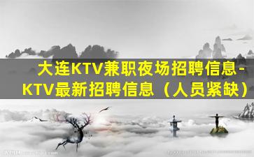 大连KTV兼职夜场招聘信息-KTV最新招聘信息（人员紧缺）