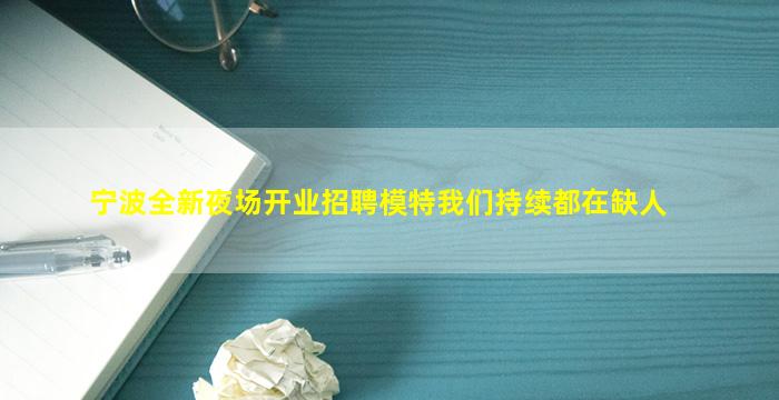 宁波全新夜场开业招聘模特我们持续都在缺人